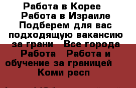  Работа в Корее I Работа в Израиле Подберем для вас подходящую вакансию за грани - Все города Работа » Работа и обучение за границей   . Коми респ.